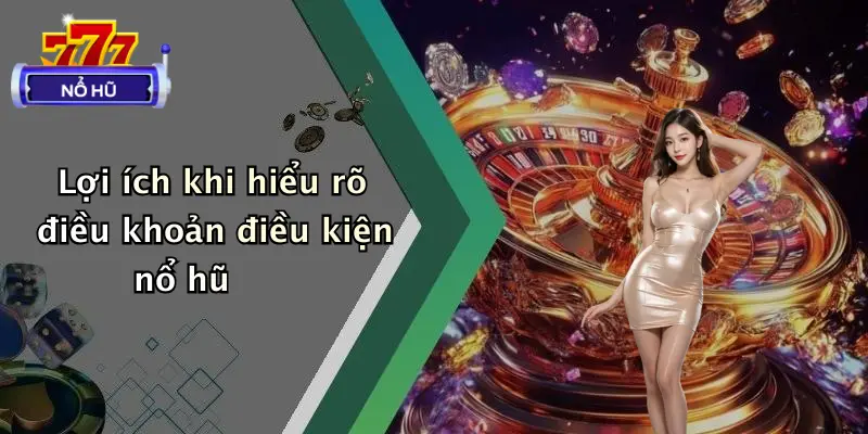 Lợi ích khi hiểu rõ điều khoản điều kiện nổ hũ