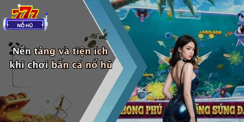 Nền tảng và tiện ích khi chơi bắn cá nổ hũ