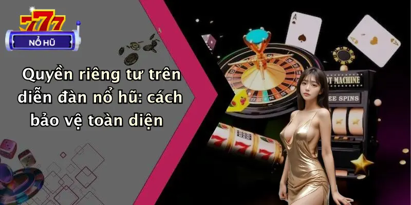 Quyền riêng tư trên diễn đàn nổ hũ: cách bảo vệ toàn diện