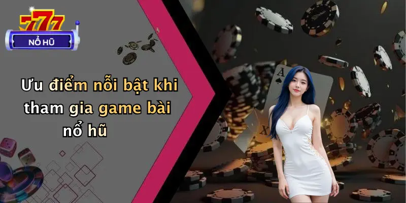 Ưu điểm nỗi bật khi tham gia game bài nổ hũ