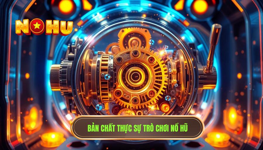 Hiểu bản chất thực sự của trò chơi Nổ hũ